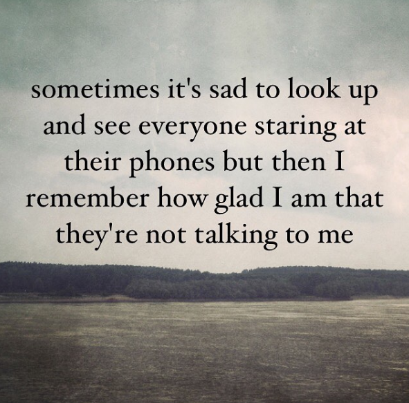 unspirational quotes instagram - sometimes it's sad to look up and see everyone staring at their phones but then I remember how glad I am that they're not talking to me