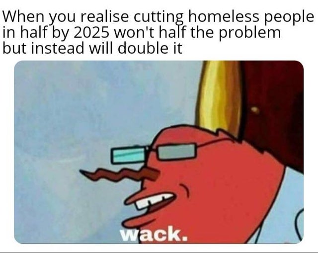 meme - mr krabs wack meme - When you realise cutting homeless people in half by 2025 won't half the problem but instead will double it wack.
