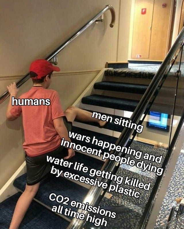 meme - humans men sitting wars happening and innocent people dying water life getting killed by excessive plastic CO2 emissions all time high