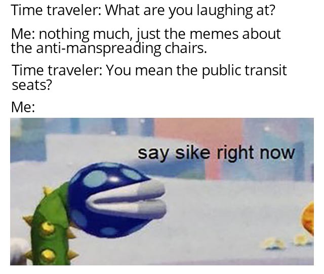Internet meme - Time traveler What are you laughing at? Me nothing much, just the memes about the antimanspreading chairs. Time traveler You mean the public transit seats? Me say sike right now