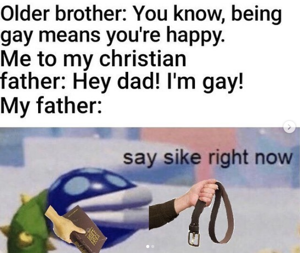 Internet meme - Older brother You know, being gay means you're happy. Me to my christian father Hey dad! I'm gay! My father say sike right now