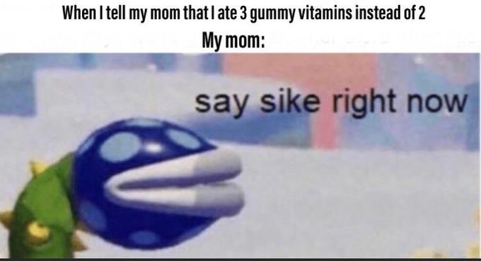 Mother - When I tell my mom that I ate 3 gummy vitamins instead of 2 My mom say sike right now