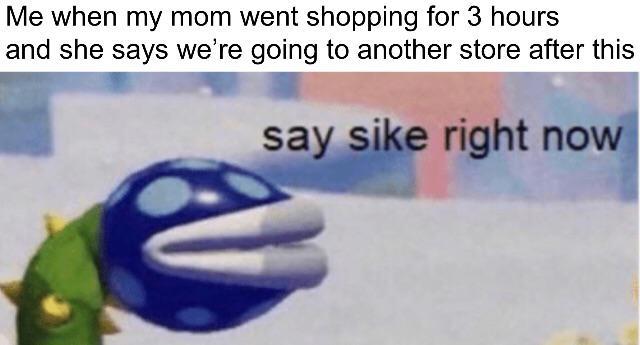 Meme - Me when my mom went shopping for 3 hours and she says we're going to another store after this say sike right now