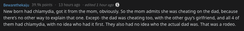 darkness - Bewarethekaiju points 13 hours ago . edited 1 hour ago New born had chlamydia, got it from the mom, obviously. So the mom admits she was cheating on the dad, because there's no other way to explain that one. Except the dad was cheating too, wit