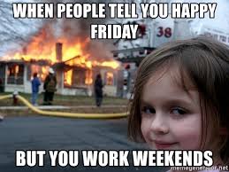 disaster girl - When People Tell You Happy Friday 38 But You Work Weekends