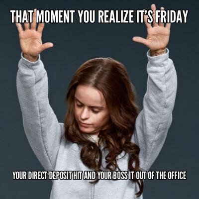 funny friday memes - That Moment You Realize It'S Friday Your Direct Deposit Hit And Your Boss It Out Of The Office