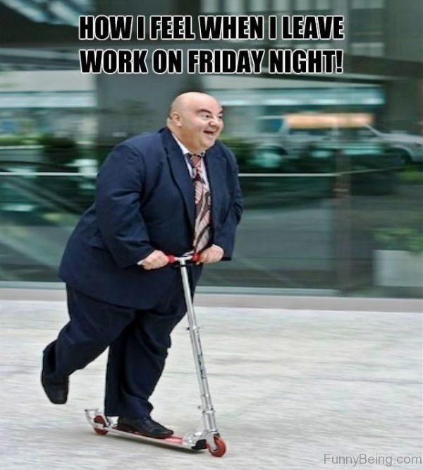 friday work meme - How I Feel When I Leave Work On Friday Night! FunnyBeing.com