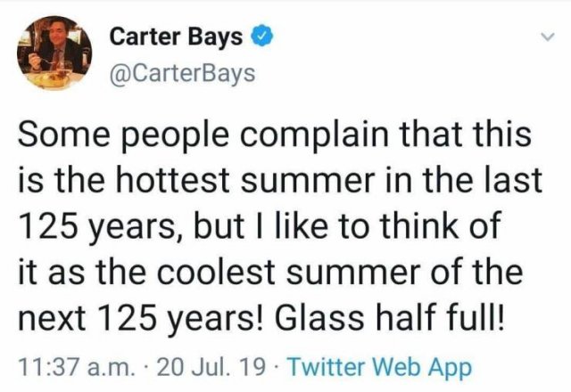 Carter Bays Some people complain that this is the hottest summer in the last 125 years, but I to think of it as the coolest summer of the next 125 years! Glass half full! a.m. 20 Jul. 19. Twitter Web App