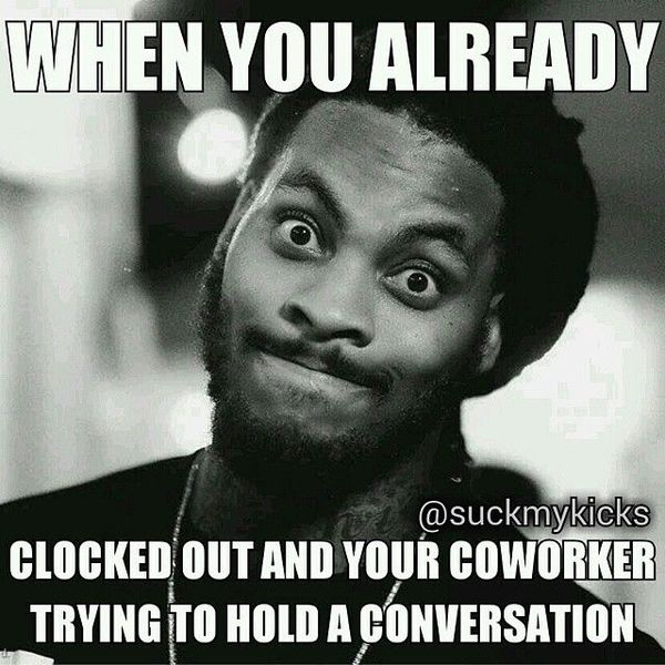 leaving work on friday meme - When You Already Clocked Out And Your Coworker Trying To Hold A Conversation