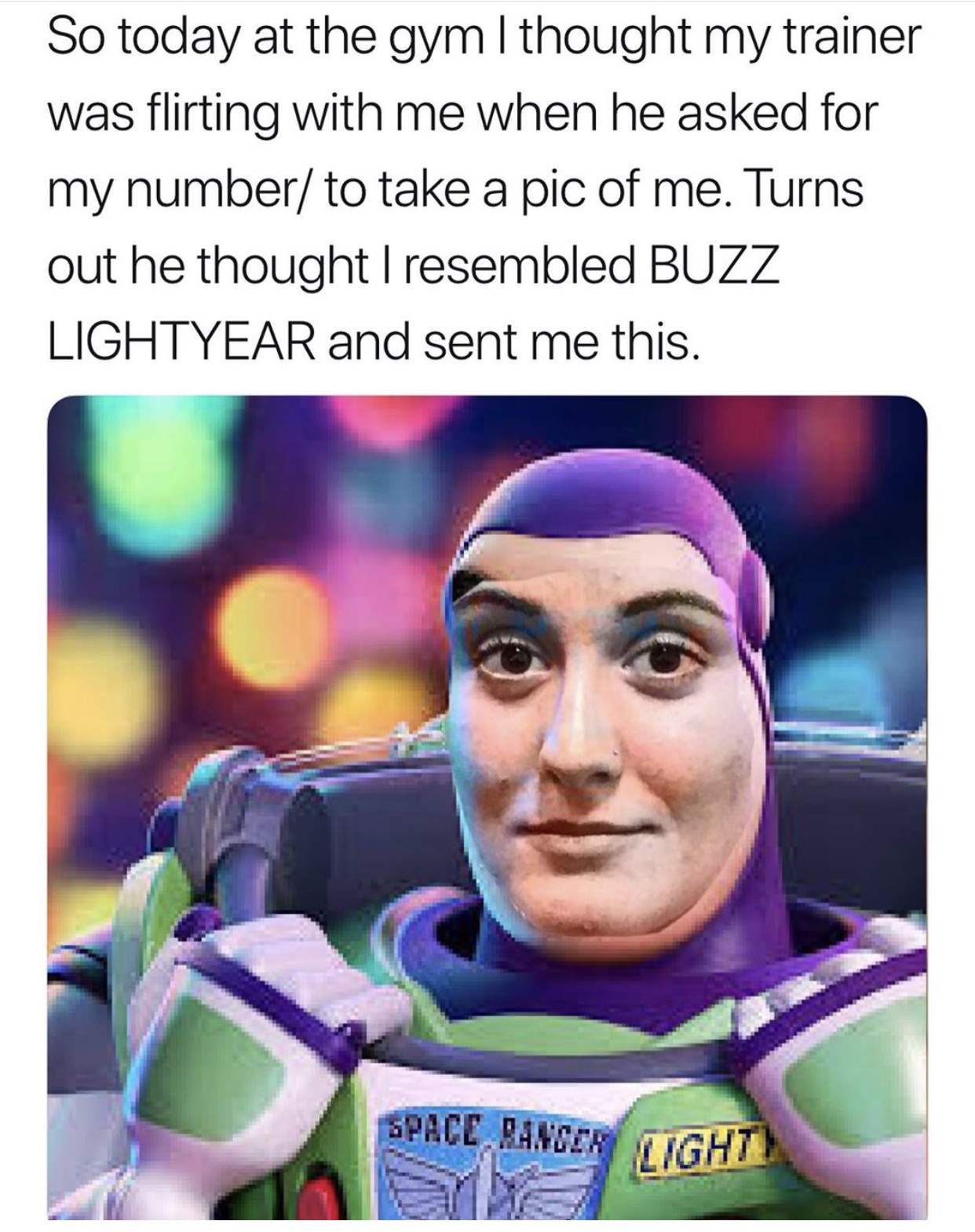 emily baumgartner buzz lightyear - So today at the gym I thought my trainer was flirting with me when he asked for my number to take a pic of me. Turns out he thought I resembled Buzz Lightyear and sent me this. Space Ranger be Light