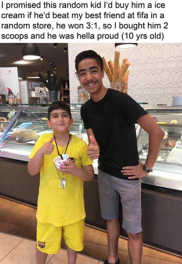 food - I promised this random kid I'd buy him a ice cream if he'd beat my best friend at fifa in a random store, he won , so I bought him 2 scoops and he was hella proud 10 yrs old