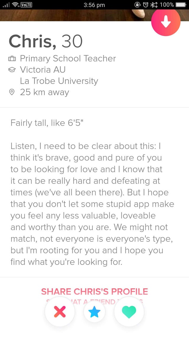 best tinder bio pros and cons list - u Volte 100% Chris, 30 Primary School Teacher Victoria Au La Trobe University 25 km away Fairly tall, 6'5" Listen, I need to be clear about this || think it's brave, good and pure of you to be looking for love and I kn