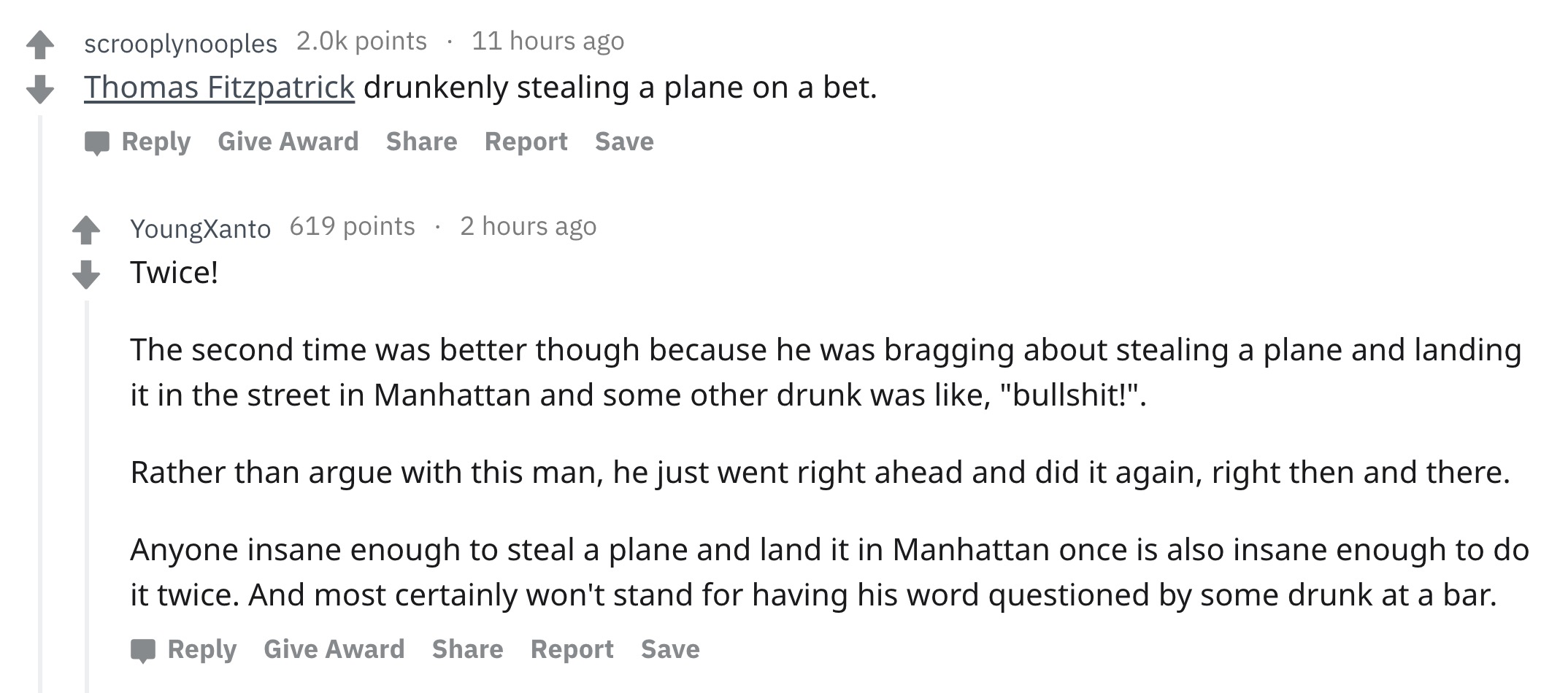 angle - 4 scrooplynooples 2.Ok points 11 hours ago Thomas Fitzpatrick drunkenly stealing a plane on a bet. Give Award Report Save YoungXanto 619 points 2 hours ago Twice! The second time was better though because he was bragging about stealing a plane and