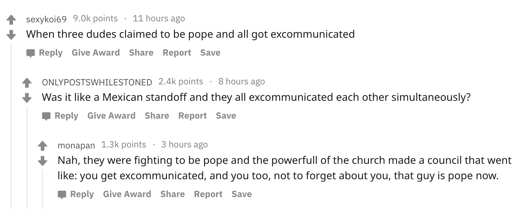 angle - sexykoi69 9.Ok points 11 hours ago When three dudes claimed to be pope and all got excommunicated Give Award Report Save Onlypostswhilestoned points 8 hours ago Was it a Mexican standoff and they all excommunicated each other simultaneously? Give