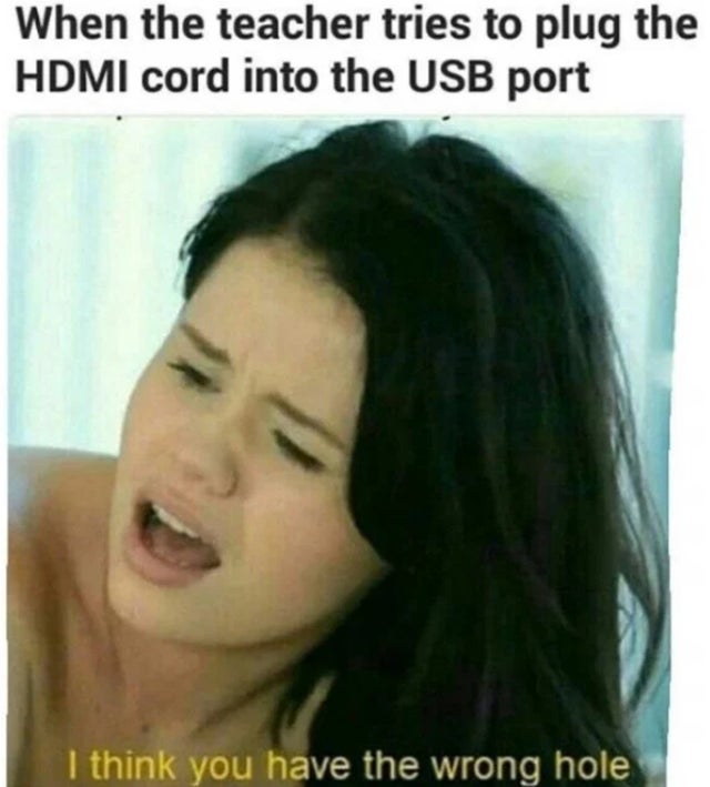 porn memes - think you have the wrong hole meme When the teacher tries to plug the Hdmi cord into the Usb port I think you have the wrong hole
