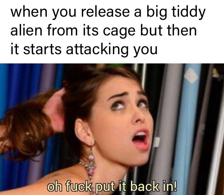 porn memes - funny dark memes when you release a big tiddy alien from its cage but then it starts attacking you oh fuck put it back in!