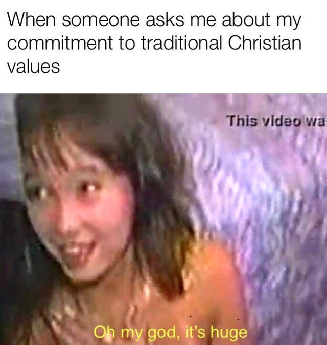 porn memes - When someone asks me about my commitment to traditional Christian values Oh my god, it's huge