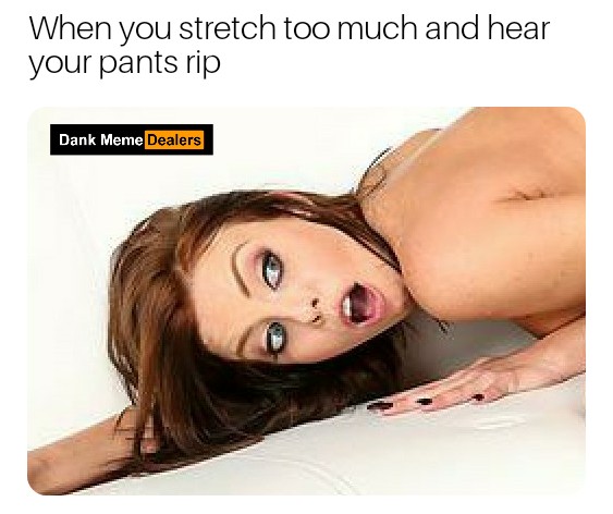porn memes - mouth When you stretch too much and hear your pants rip Dank Meme Dealers