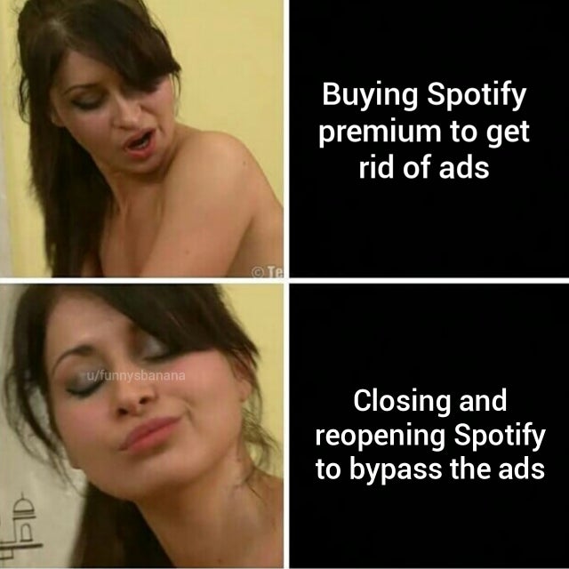 porn memes - Buying Spotify premium to get rid of ads Closing and reopening Spotify to bypass the ads