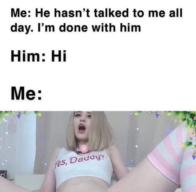 porn memes - Me He hasn't talked to me all day. I'm done with him Him Hi Me . Ves, Daddy?