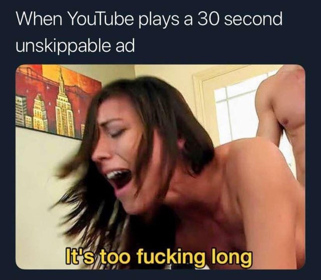 porn memes - don t procrastinate When YouTube plays a 30 second unskippable ad It's too fucking long