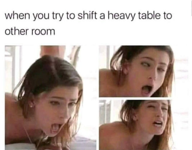porn memes - facial expression when you try to shift a heavy table to other room