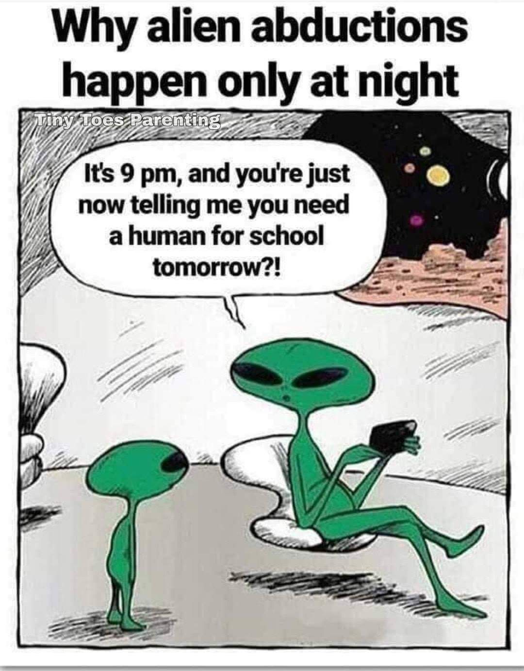 alien abductions only happen at night - Why alien abductions happen only at night Tiny Toes Parenting It's 9 pm, and you're just now telling me you need a human for school tomorrow?!