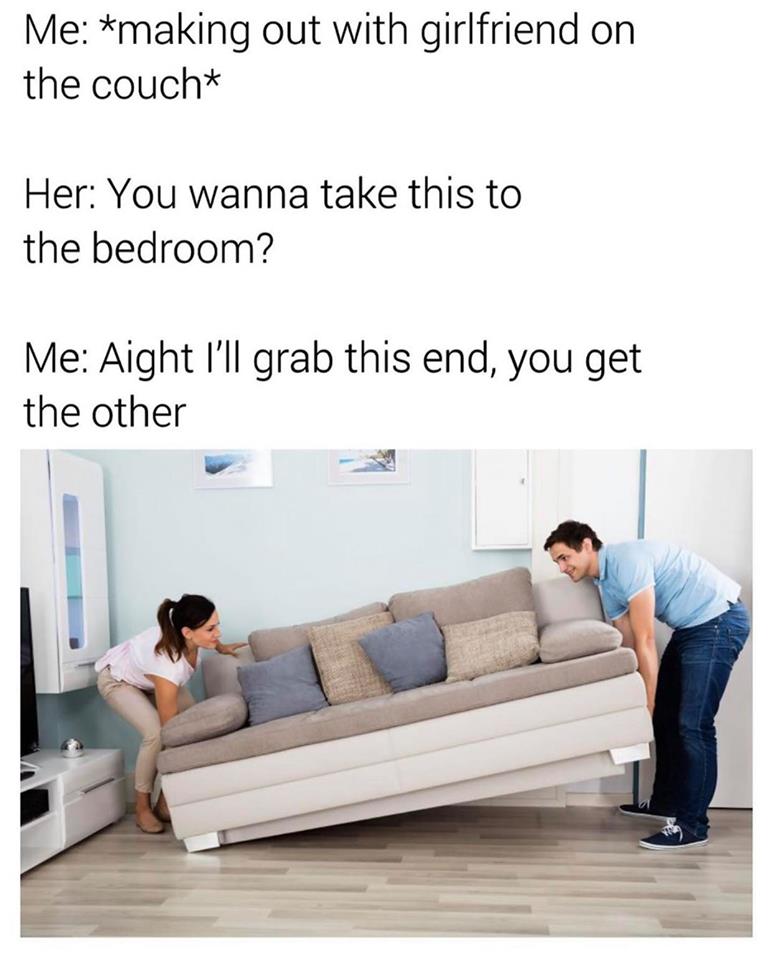 moving couch - Me making out with girlfriend on the couch Her You wanna take this to the bedroom? Me Aight I'll grab this end, you get the other
