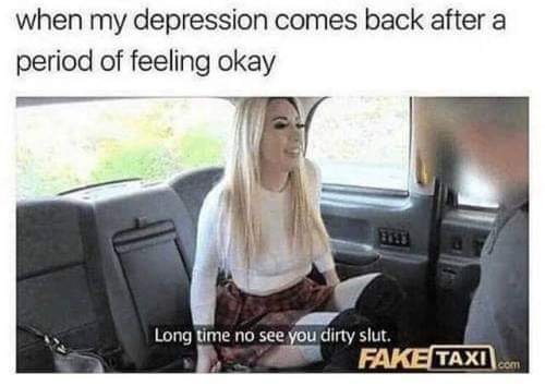 long time no see you dirty slut - when my depression comes back after a period of feeling okay Long time no see you dirty slut. Fake Taxi