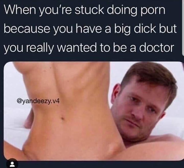 dank memes offensive memes - When you're stuck doing porn because you have a big dick but you really wanted to be a doctor .v4