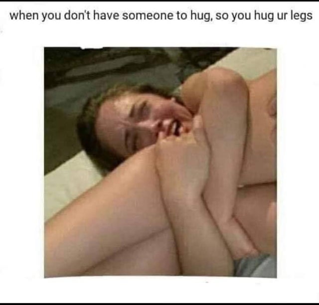 facebook porn memes - when you don't have someone to hug, so you hug ur legs