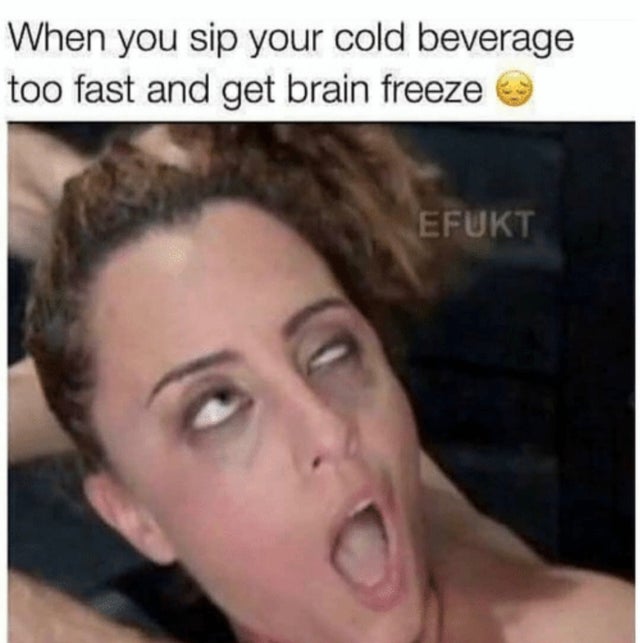 When you sip your cold beverage too fast and get brain freeze Efukt
