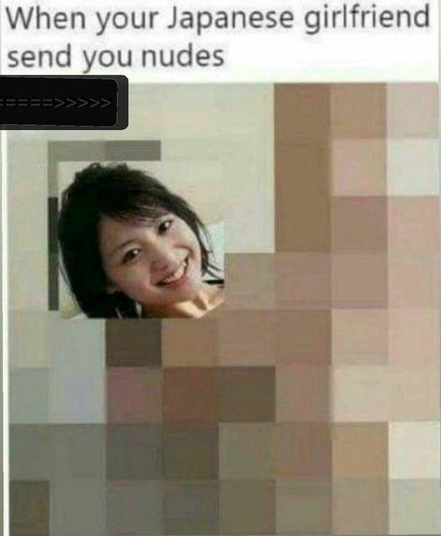 your japanese girlfriend sends nudes meme - When your Japanese girlfriend send you nudes