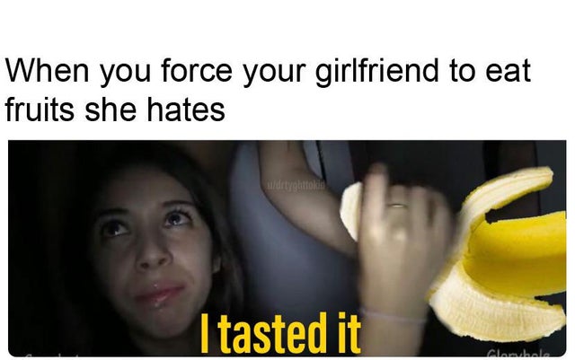 you were the chosen one - When you force your girlfriend to eat fruits she hates I tasted it