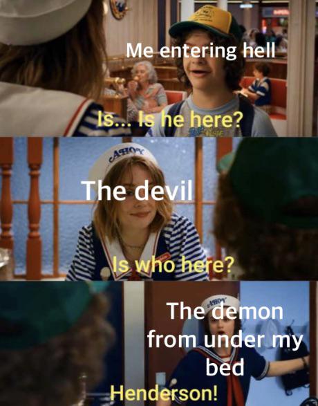 is he here -meme - Me entering hell Is... Is he here? Ole Aho The devil Is who here? The demon from under my bed Henderson!