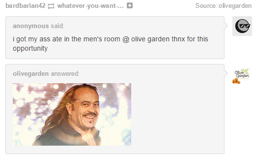 olive garden meme - bardbarian42 whatever you want.... Source olivegarden anonymous said i got my ass ate in the men's room garden thnx for this opportunity olivegarden answered ca