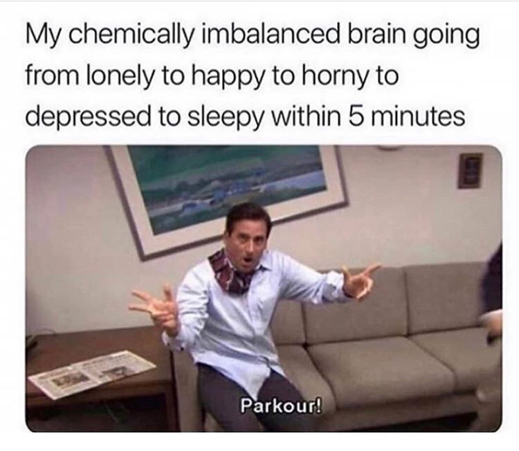 Funny memes for her - my chemically imbalanced brain meme - My chemically imbalanced brain going from lonely to happy to horny to depressed to sleepy within 5 minutes Parkour!