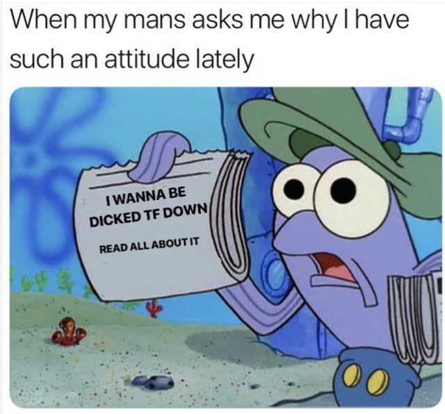 Funny memes for her - spongebob read all about it meme - When my mans asks me why I have such an attitude lately I Wanna Be Dicked Tf Down Read All About It