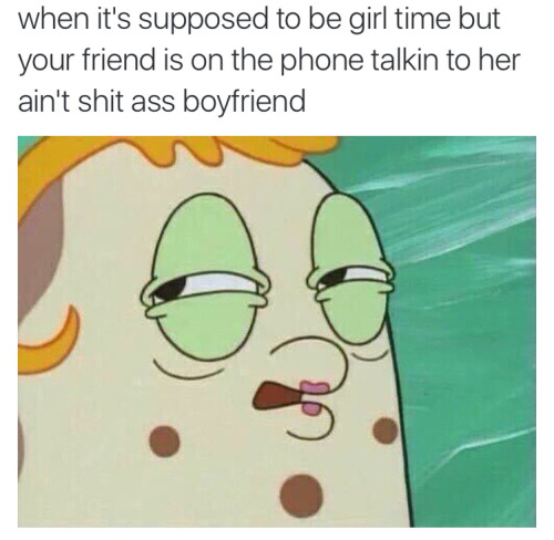 Funny memes for her - mrs puff reaction - when it's supposed to be girl time but your friend is on the phone talkin to her ain't shit ass boyfriend