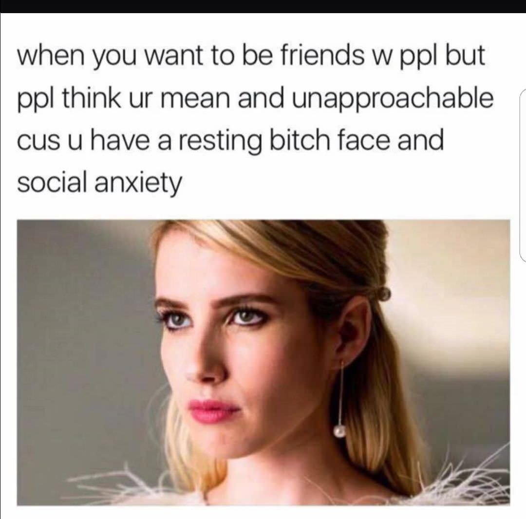 Funny memes for her - you have a resting bitch face - when you want to be friends w ppl but ppl think ur mean and unapproachable cus u have a resting bitch face and social anxiety