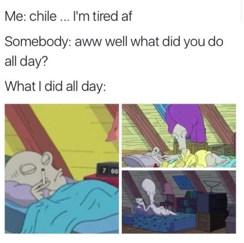 Funny memes for her - im tired af meme - Me chile ... I'm tired af Somebody aww well what did you do all day? What I did all day