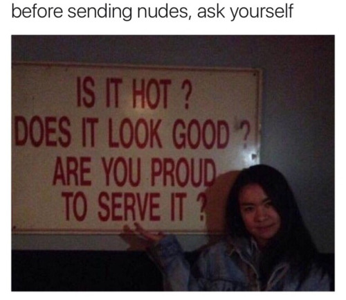 Funny memes for her - dirty memes - before sending nudes, ask yourself Is It Hot ? Does It Look Good? Are You Proud To Serve It?