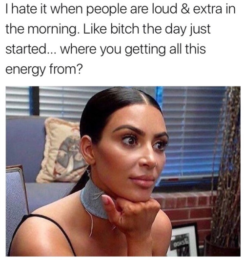 Funny memes for her - you pretend to be listening - Thate it when people are loud & extra in the morning. bitch the day just started... where you getting all this energy from?