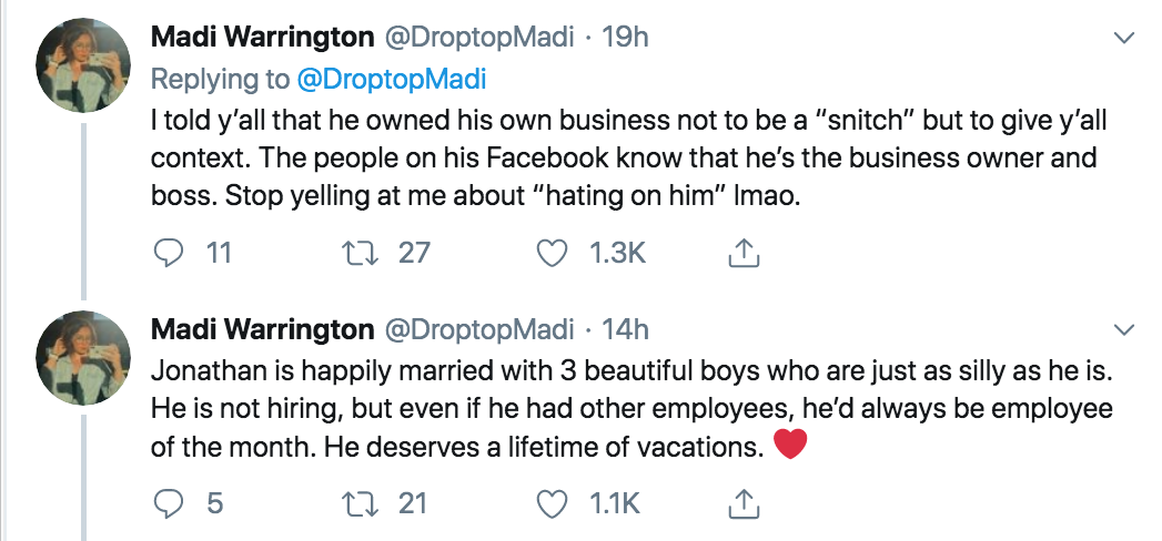angle - Madi Warrington Madi 19h I told y'all that he owned his own business not to be a "snitch" but to give y'all context. The people on his Facebook know that he's the business owner and boss. Stop yelling at me about "hating on him" Imao. 9 11 27 27 I
