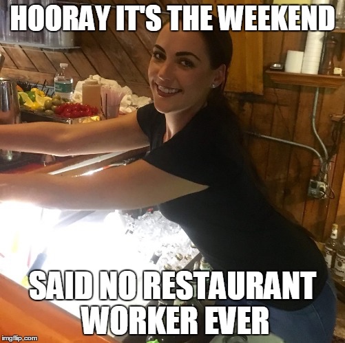 Funny Restaurant Meme - restaurant worker memes - Hooray It'S The Weekend Said No Restaurant Worker Ever