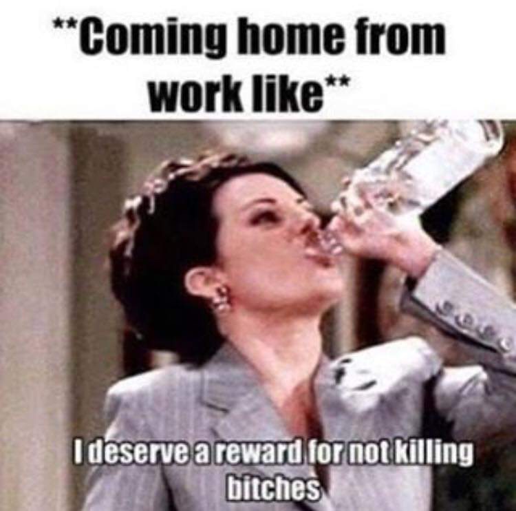 Funny Restaurant Meme - funny work memes - Coming home from work I deserve a reward for not killing bitches
