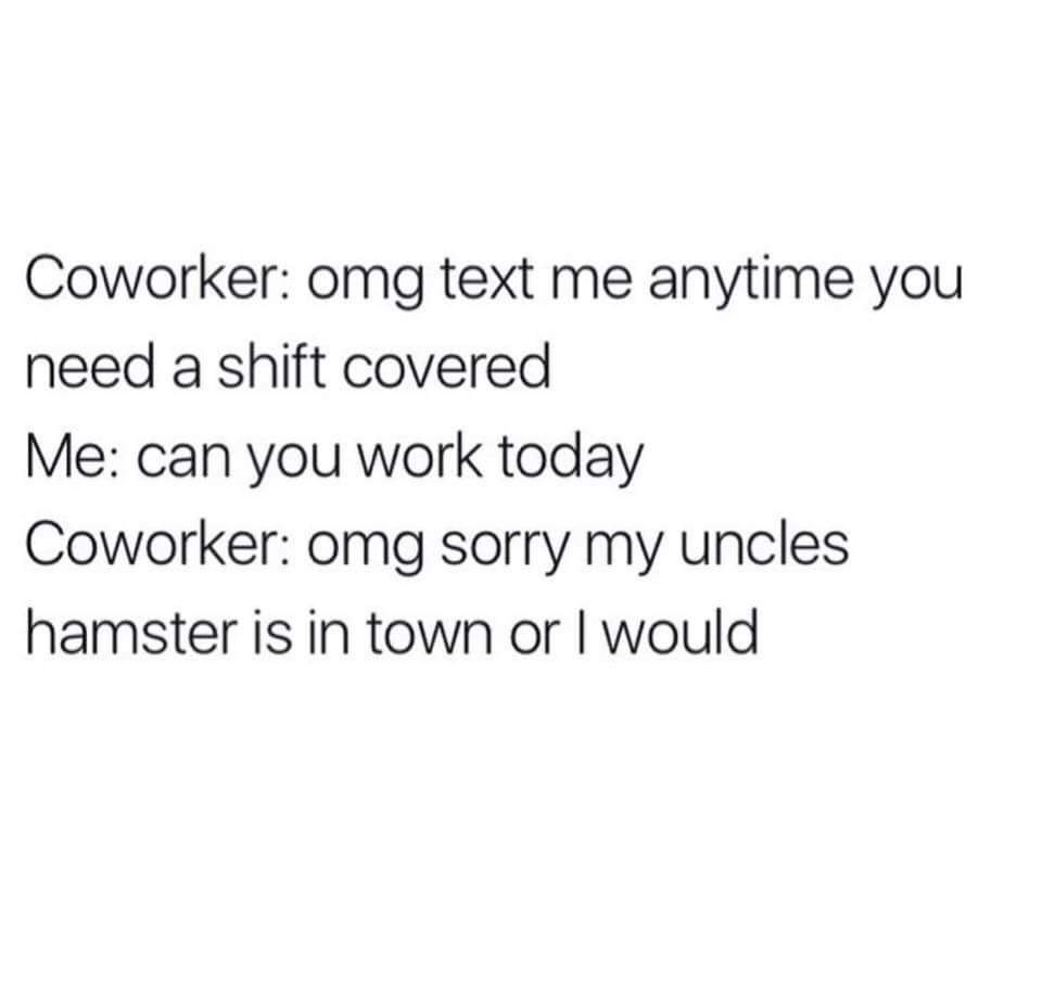 Funny Restaurant Meme - Coworker omg text me anytime you need a shift covered Me can you work today Coworker omg sorry my uncles hamster is in town or I would