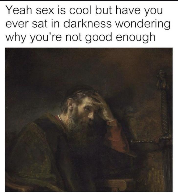 Funny Relatable Meme that says - yeah sex is cool but have you ever sat in the darkness - Yeah sex is cool but have you ever sat in darkness wondering why you're not good enough