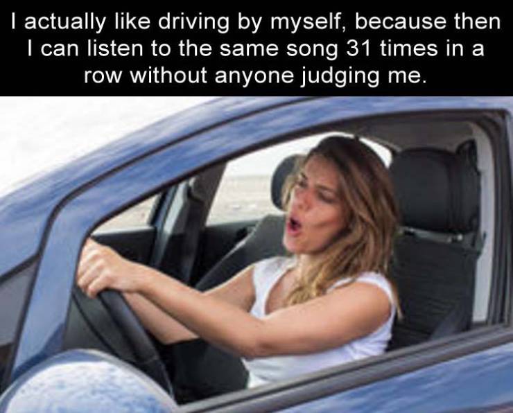 Funny Relatable Meme that says - women singing in car - Tactually driving by myself, because then I can listen to the same song 31 times in a row without anyone judging me.