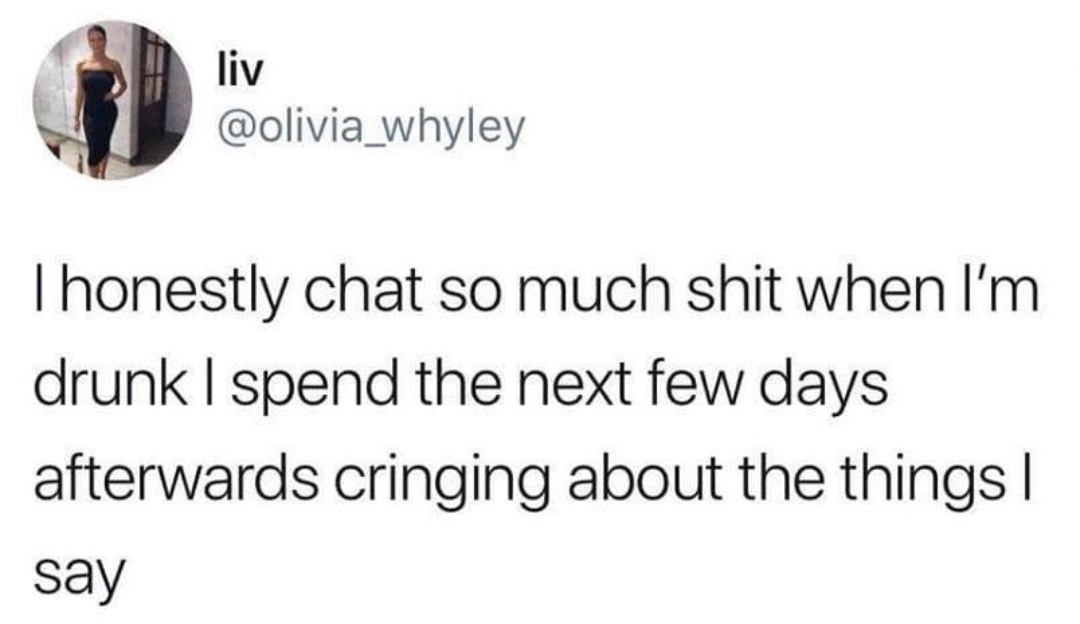 Funny Relatable Meme that says - material - liv Thonestly chat so much shit when I'm drunk I spend the next few days afterwards cringing about the things | say